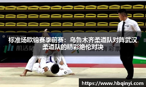 标准场欧锦赛季前赛：乌鲁木齐柔道队对阵武汉柔道队的精彩绝伦对决