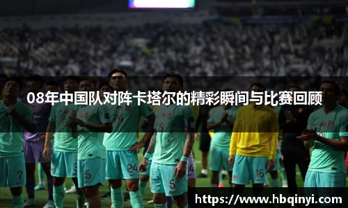 08年中国队对阵卡塔尔的精彩瞬间与比赛回顾